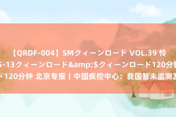 【QRDF-004】SMクィーンロード VOL.39 怜佳</a>2018-05-13クィーンロード&$クィーンロード120分钟 北京专报丨中国疾控中心：我国暂未监测发现XBB.1.5的原土病例