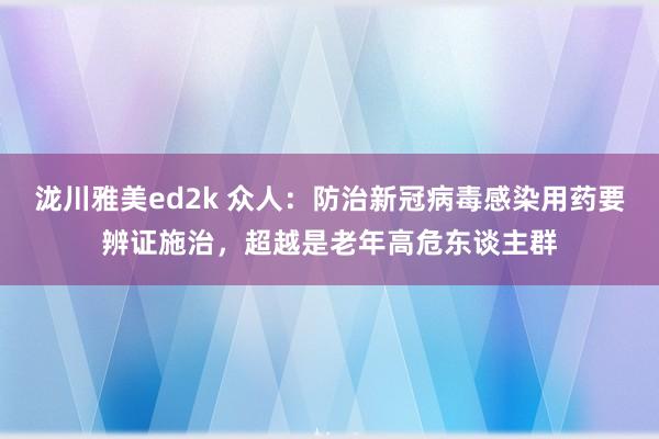 泷川雅美ed2k 众人：防治新冠病毒感染用药要辨证施治，超越是老年高危东谈主群