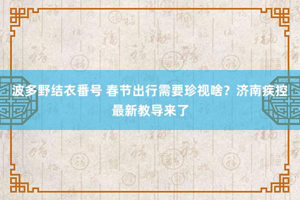 波多野结衣番号 春节出行需要珍视啥？济南疾控最新教导来了