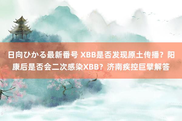 日向ひかる最新番号 XBB是否发现原土传播？阳康后是否会二次感染XBB？济南疾控巨擘解答