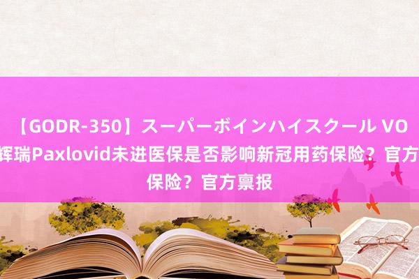 【GODR-350】スーパーボインハイスクール VOL.1 辉瑞Paxlovid未进医保是否影响新冠用药保险？官方禀报