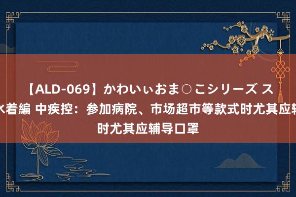 【ALD-069】かわいぃおま○こシリーズ スクール水着編 中疾控：参加病院、市场超市等款式时尤其应辅导口罩