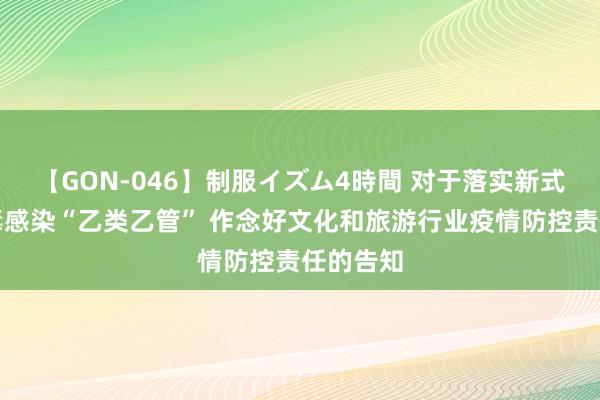 【GON-046】制服イズム4時間 对于落实新式冠状病毒感染“乙类乙管” 作念好文化和旅游行业疫情防控责任的告知