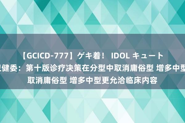 【GCICD-777】ゲキ着！ IDOL キュート the BEST 国度卫健委：第十版诊疗决策在分型中取消庸俗型 增多中型更允洽临床内容