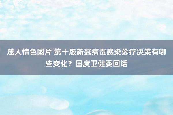 成人情色图片 第十版新冠病毒感染诊疗决策有哪些变化？国度卫健委回话