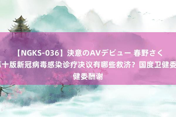 【NGKS-036】決意のAVデビュー 春野さくら 第十版新冠病毒感染诊疗决议有哪些救济？国度卫健委酬谢