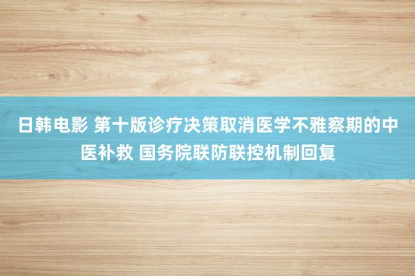 日韩电影 第十版诊疗决策取消医学不雅察期的中医补救 国务院联防联控机制回复