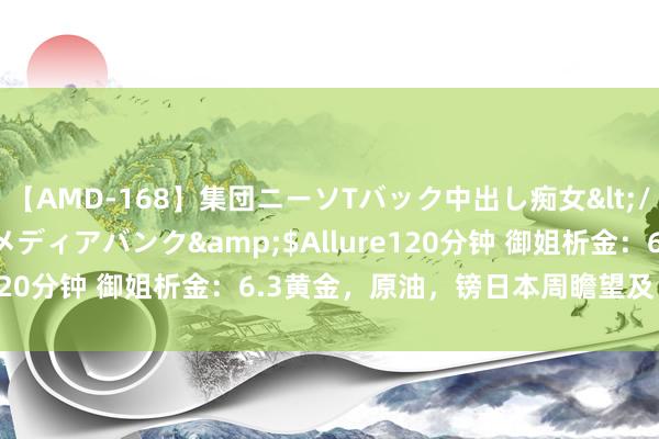 【AMD-168】集団ニーソTバック中出し痴女</a>2007-11-23メディアバンク&$Allure120分钟 御姐析金：6.3黄金，原油，镑日本周瞻望及日内分析