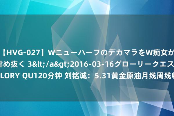 【HVG-027】WニューハーフのデカマラをW痴女が焦らし寸止めで虐め抜く 3</a>2016-03-16グローリークエスト&$GLORY QU120分钟 刘铭诚：5.31黄金原油月线周线收官布局，本日行情分析点评及操作忽视