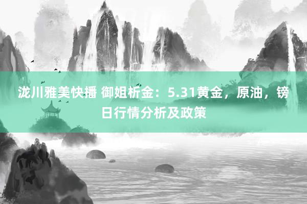 泷川雅美快播 御姐析金：5.31黄金，原油，镑日行情分析及政策