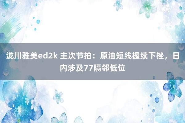 泷川雅美ed2k 主次节拍：原油短线握续下挫，日内涉及77隔邻低位