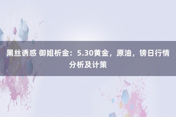 黑丝诱惑 御姐析金：5.30黄金，原油，镑日行情分析及计策