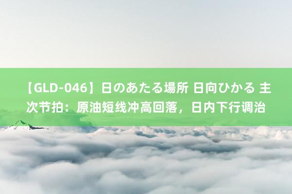 【GLD-046】日のあたる場所 日向ひかる 主次节拍：原油短线冲高回落，日内下行调治