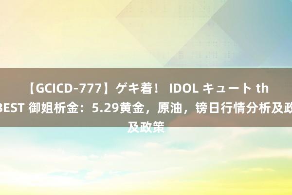 【GCICD-777】ゲキ着！ IDOL キュート the BEST 御姐析金：5.29黄金，原油，镑日行情分析及政策