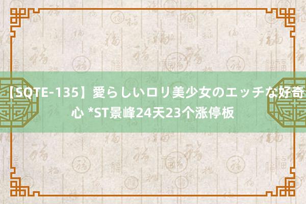 【SQTE-135】愛らしいロリ美少女のエッチな好奇心 *ST景峰24天23个涨停板