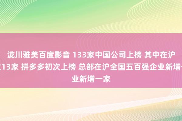 泷川雅美百度影音 133家中国公司上榜 其中在沪企业13家 拼多多初次上榜 总部在沪全国五百强企业新增一家