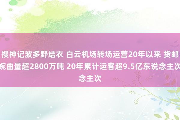 搜神记波多野结衣 白云机场转场运营20年以来 货邮婉曲量超2800万吨 20年累计运客超9.5亿东说念主次