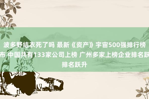 波多野结衣死了吗 最新《资产》宇宙500强排行榜发布 中国共有133家公司上榜 广州多家上榜企业排名跃升