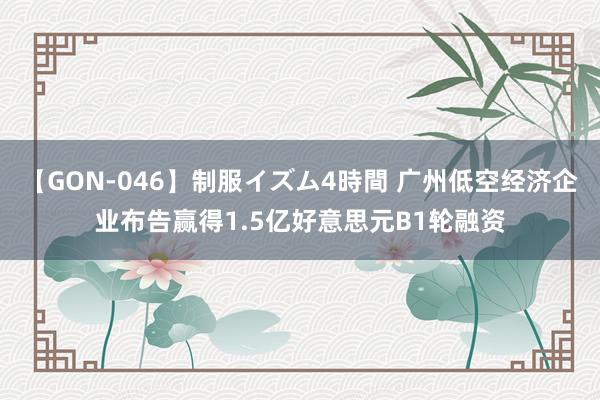 【GON-046】制服イズム4時間 广州低空经济企业布告赢得1.5亿好意思元B1轮融资