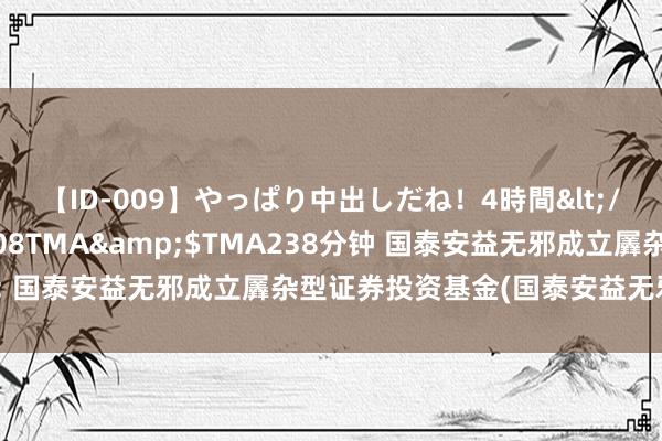 【ID-009】やっぱり中出しだね！4時間</a>2009-05-08TMA&$TMA238分钟 国泰安益无邪成立羼杂A: 国泰安益无邪成立羼杂型证券投资基金(国泰安益无邪成立羼杂A)基金产物贵寓摘记更新