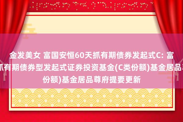 金发美女 富国安恒60天抓有期债券发起式C: 富国安恒60天抓有期债券型发起式证券投资基金(C类份额)基金居品尊府提要更新