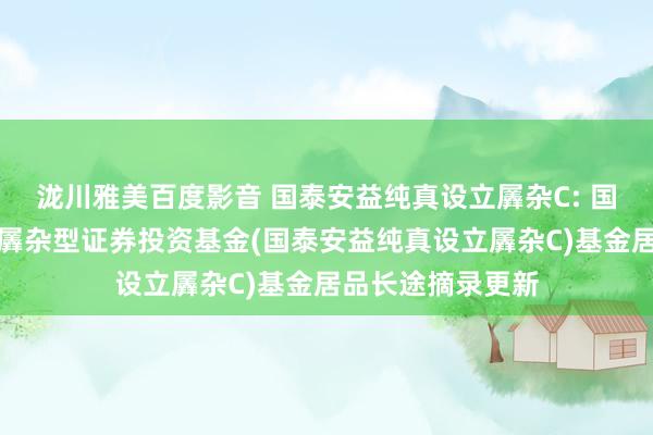 泷川雅美百度影音 国泰安益纯真设立羼杂C: 国泰安益纯真设立羼杂型证券投资基金(国泰安益纯真设立羼杂C)基金居品长途摘录更新