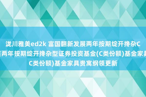 泷川雅美ed2k 富国翻新发展两年按期绽开搀杂C: 富国翻新发展两年按期绽开搀杂型证券投资基金(C类份额)基金家具贵寓纲领更新