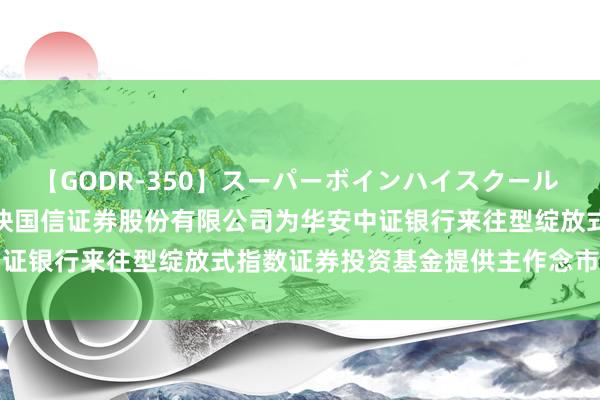 【GODR-350】スーパーボインハイスクール VOL.1 银行股: 对于愉快国信证券股份有限公司为华安中证银行来往型绽放式指数证券投资基金提供主作念市做事的公告