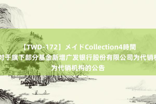 【TWD-172】メイドCollection4時間 华宝基金对于旗下部分基金新增广发银行股份有限公司为代销机构的公告