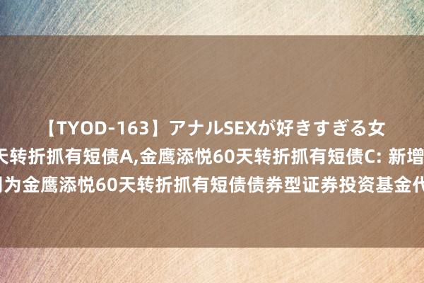 【TYOD-163】アナルSEXが好きすぎる女たち。 金鹰添悦60天转折抓有短债A,金鹰添悦60天转折抓有短债C: 新增财通证券股份有限公司为金鹰添悦60天转折抓有短债债券型证券投资基金代销机构并开放基金鼎新、基金定投业务及费率优惠的公告