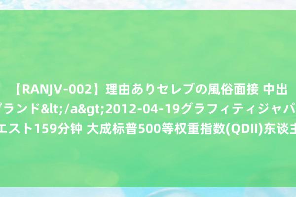 【RANJV-002】理由ありセレブの風俗面接 中出しできる人妻ソープランド</a>2012-04-19グラフィティジャパン&$フェアエスト159分钟 大成标普500等权重指数(QDII)东谈主民币A: 大成标普500等权重指数证券投资基金(东谈主民币)A类份额加多瑞银基金销售(深圳)有限公司为代销机构的公告