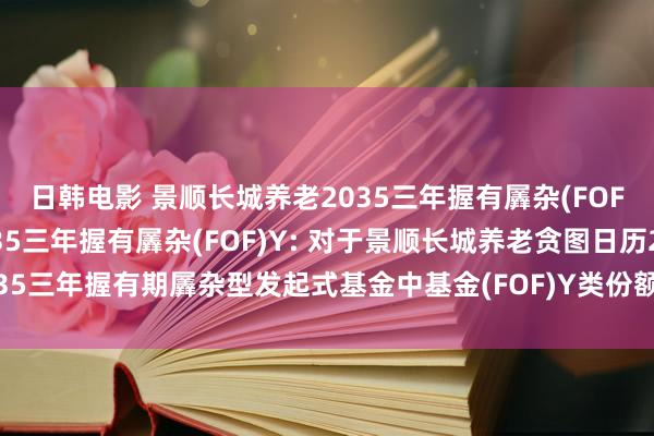 日韩电影 景顺长城养老2035三年握有羼杂(FOF)A,景顺长城养老2035三年握有羼杂(FOF)Y: 对于景顺长城养老贪图日历2035三年握有期羼杂型发起式基金中基金(FOF)Y类份额新增中国银活动销售机构的公告