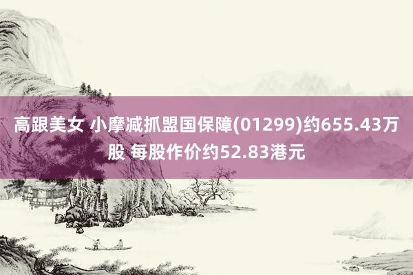 高跟美女 小摩减抓盟国保障(01299)约655.43万股 每股作价约52.83港元