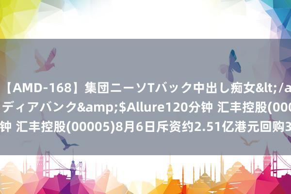 【AMD-168】集団ニーソTバック中出し痴女</a>2007-11-23メディアバンク&$Allure120分钟 汇丰控股(00005)8月6日斥资约2.51亿港元回购399.36万股