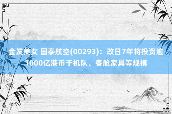 金发美女 国泰航空(00293)：改日7年将投资逾1000亿港币于机队、客舱家具等规模