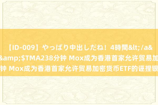 【ID-009】やっぱり中出しだね！4時間</a>2009-05-08TMA&$TMA238分钟 Mox成为香港首家允许贸易加密货币ETF的诬捏银行