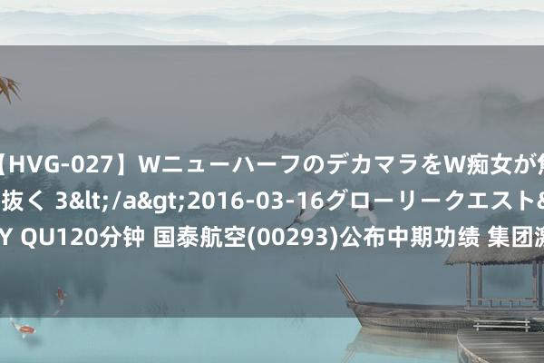 【HVG-027】WニューハーフのデカマラをW痴女が焦らし寸止めで虐め抜く 3</a>2016-03-16グローリークエスト&$GLORY QU120分钟 国泰航空(00293)公布中期功绩 集团激动应占溢利36.13亿港元 同比减少15.3%