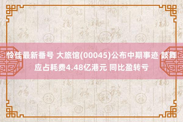 怜佳最新番号 大旅馆(00045)公布中期事迹 鼓舞应占耗费4.48亿港元 同比盈转亏