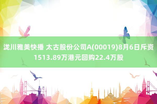 泷川雅美快播 太古股份公司A(00019)8月6日斥资1513.89万港元回购22.4万股