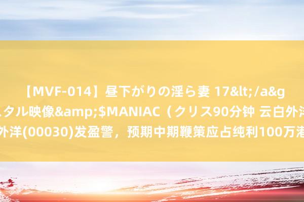 【MVF-014】昼下がりの淫ら妻 17</a>2005-06-17クリスタル映像&$MANIAC（クリス90分钟 云白外洋(00030)发盈警，预期中期鞭策应占纯利100万港元至200万港元 同比减少