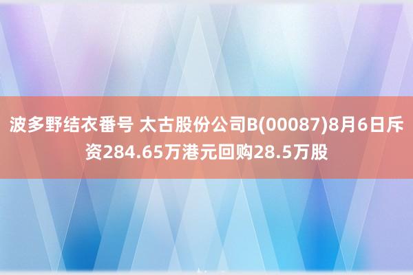 波多野结衣番号 太古股份公司B(00087)8月6日斥资284.65万港元回购28.5万股