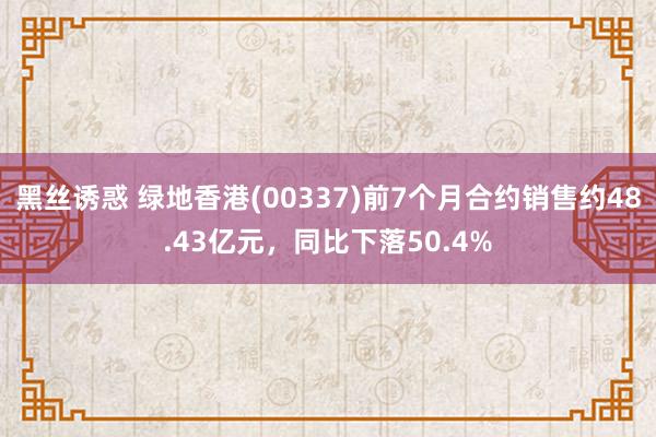 黑丝诱惑 绿地香港(00337)前7个月合约销售约48.43亿元，同比下落50.4%