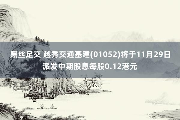 黑丝足交 越秀交通基建(01052)将于11月29日派发中期股息每股0.12港元