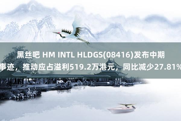 黑丝吧 HM INTL HLDGS(08416)发布中期事迹，推动应占溢利519.2万港元，同比减少27.81%