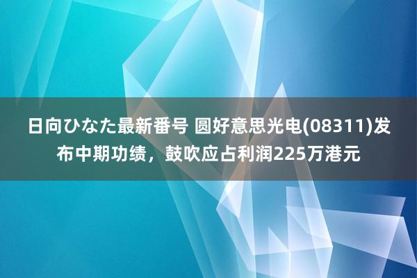 日向ひなた最新番号 圆好意思光电(08311)发布中期功绩，鼓吹应占利润225万港元