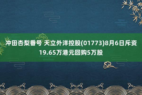 冲田杏梨番号 天立外洋控股(01773)8月6日斥资19.65万港元回购5万股