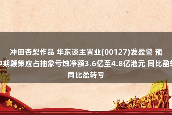 冲田杏梨作品 华东谈主置业(00127)发盈警 预期中期鞭策应占抽象亏蚀净额3.6亿至4.8亿港元 同比盈转亏