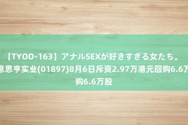 【TYOD-163】アナルSEXが好きすぎる女たち。 好意思亨实业(01897)8月6日斥资2.97万港元回购6.6万股