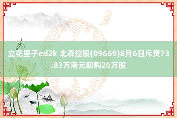 立花里子ed2k 北森控股(09669)8月6日斥资73.83万港元回购20万股