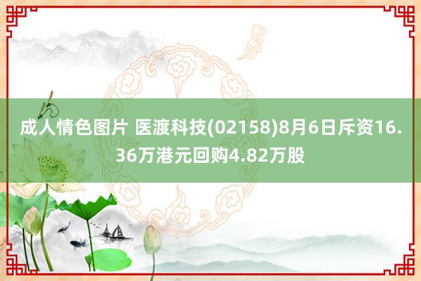 成人情色图片 医渡科技(02158)8月6日斥资16.36万港元回购4.82万股